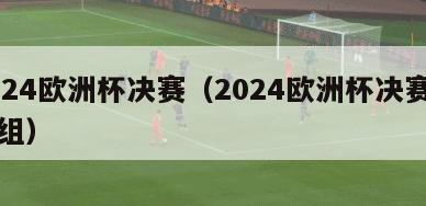 2024欧洲杯决赛（2024欧洲杯决赛圈分组）