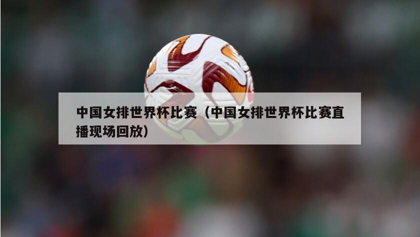 中国女排世界杯比赛（中国女排世界杯比赛直播现场回放）