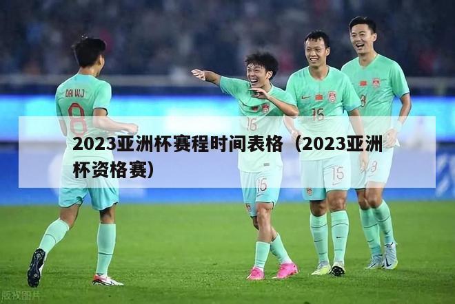 2023亚洲杯赛程时间表格（2023亚洲杯资格赛）