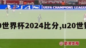 u20世界杯2024比分,u20世锦赛